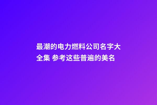 最潮的电力燃料公司名字大全集 参考这些普遍的美名-第1张-公司起名-玄机派